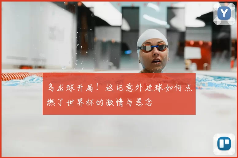 乌龙球开局!这记意外进球如何点燃了世界杯的激情与悬念