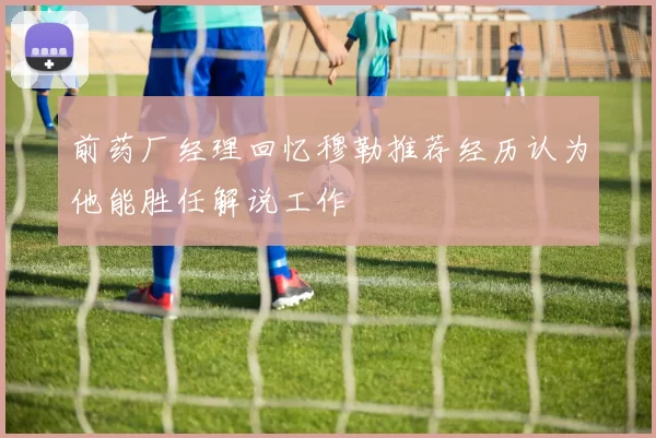 前药厂经理回忆穆勒推荐经历认为他能胜任解说工作