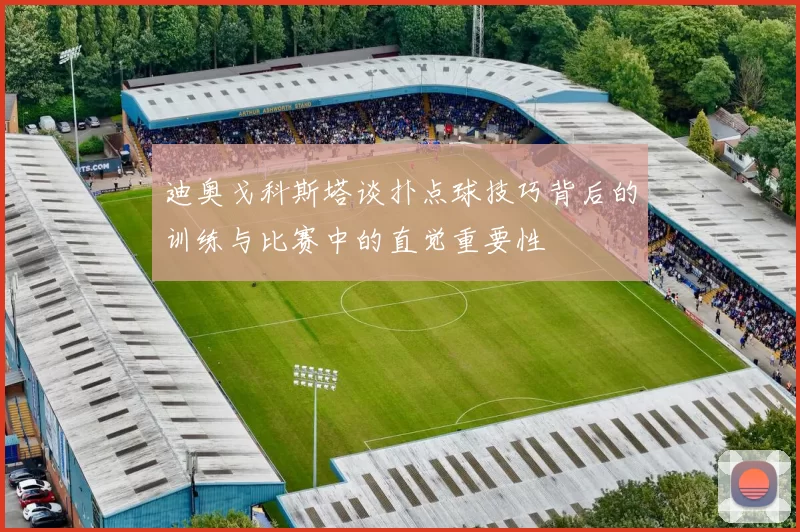 迪奥戈科斯塔谈扑点球技巧背后的训练与比赛中的直觉重要性