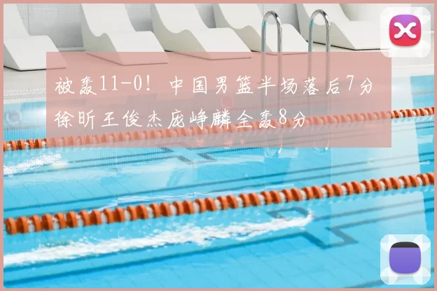 被轰11-0！中国男篮半场落后7分 徐昕王俊杰庞峥麟全轰8分