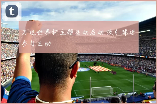 万达世界杯主题活动启动 吸引球迷参与互动