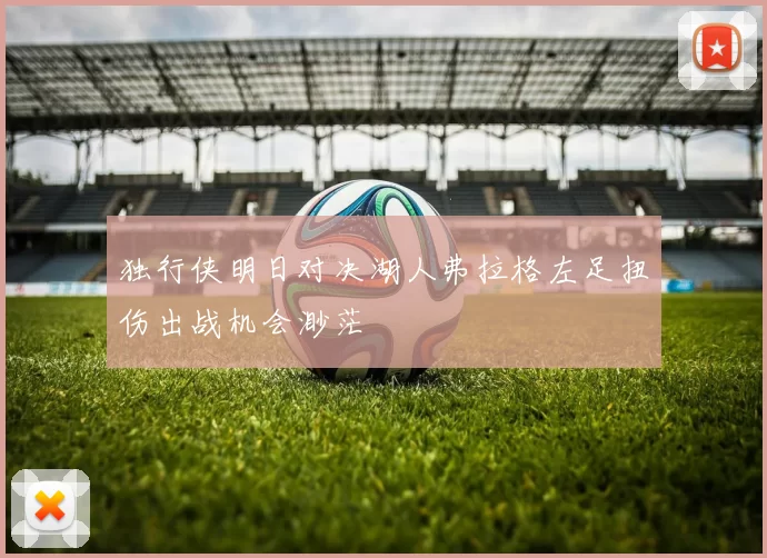 独行侠明日对决湖人弗拉格左足扭伤出战机会渺茫