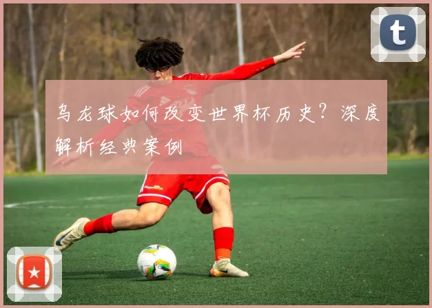 乌龙球如何改变世界杯历史？深度解析经典案例
