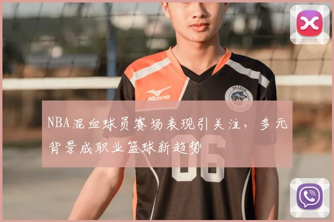 NBA混血球员赛场表现引关注，多元背景成职业篮球新趋势