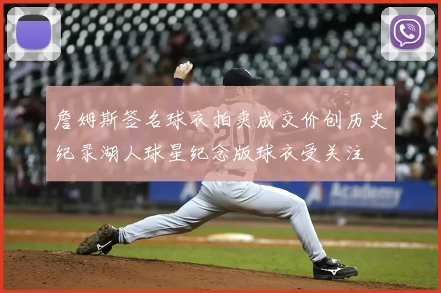 詹姆斯签名球衣拍卖成交价创历史纪录湖人球星纪念版球衣受关注