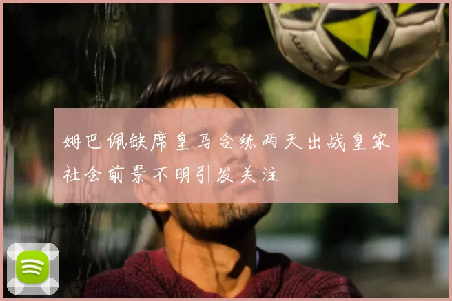 姆巴佩缺席皇马合练两天出战皇家社会前景不明引发关注