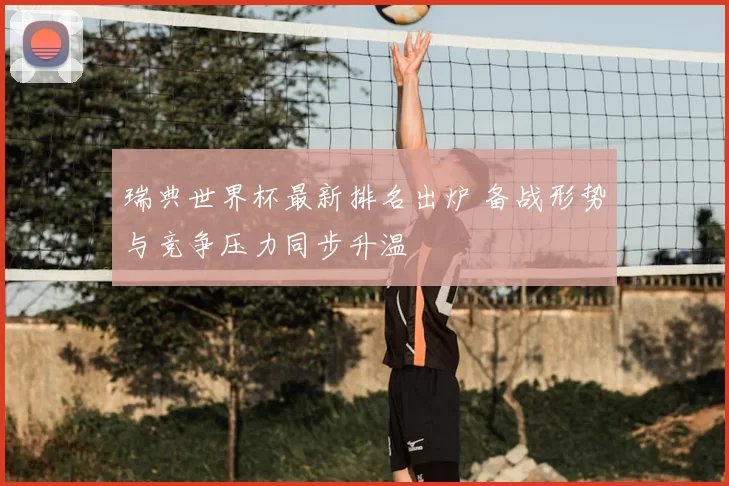 瑞典世界杯最新排名出炉 备战形势与竞争压力同步升温