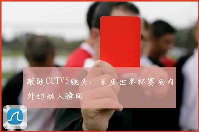 跟随CCTV5镜头，亲历世界杯赛场内外的动人瞬间