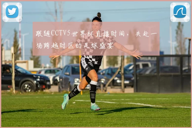 跟随CCTV5世界杯直播时间，共赴一场跨越时区的足球盛宴