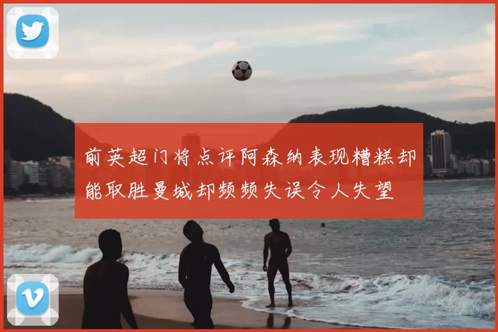 前英超门将点评阿森纳表现糟糕却能取胜曼城却频频失误令人失望