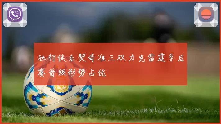 独行侠东契奇准三双力克雷霆季后赛晋级形势占优