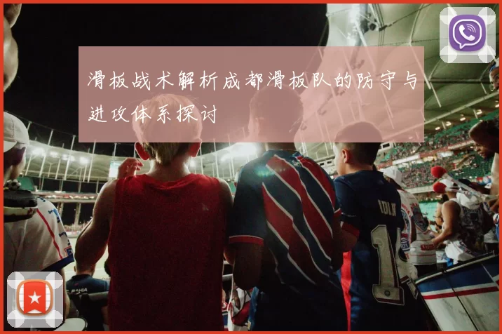 滑板战术解析成都滑板队的防守与进攻体系探讨