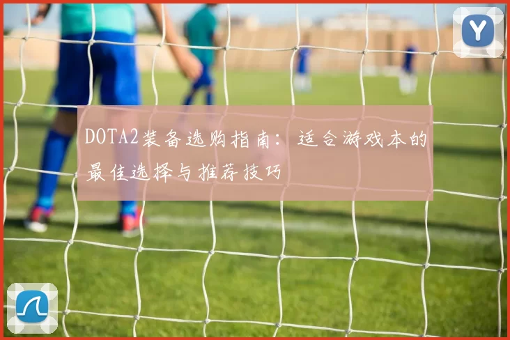 DOTA2装备选购指南:适合游戏本的最佳选择与推荐技巧