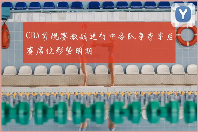 CBA常规赛激战进行中各队争夺季后赛席位形势明朗