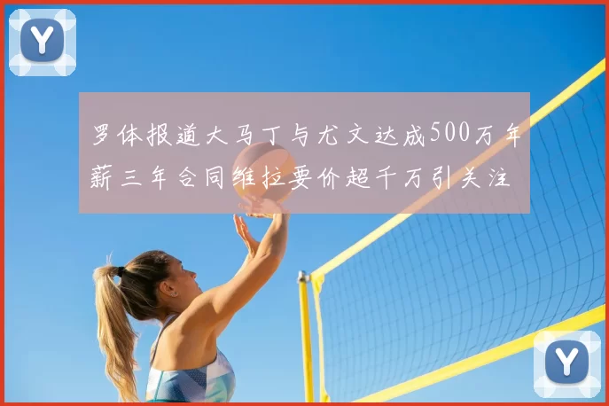 罗体报道大马丁与尤文达成500万年薪三年合同维拉要价超千万引关注