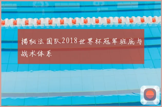 揭秘法国队2018世界杯冠军班底与战术体系