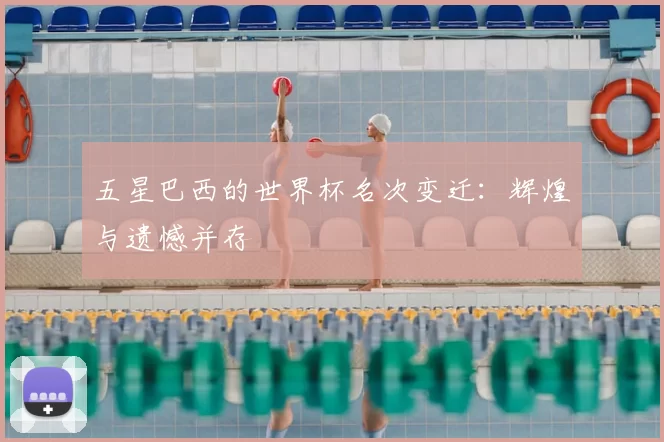 五星巴西的世界杯名次变迁:辉煌与遗憾并存