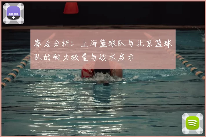 赛后分析：上海篮球队与北京篮球队的耐力较量与战术启示