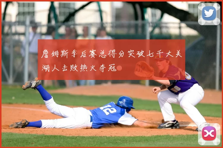 詹姆斯季后赛总得分突破七千大关湖人击败热火夺冠