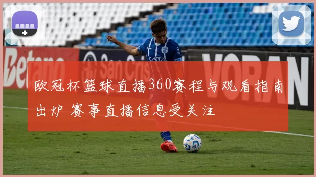 欧冠杯篮球直播360赛程与观看指南出炉 赛事直播信息受关注