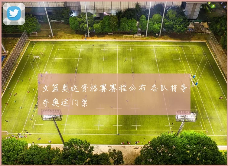 女篮奥运资格赛赛程公布 各队将争夺奥运门票