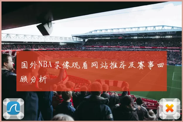 国外NBA录像观看网站推荐及赛事回顾分析