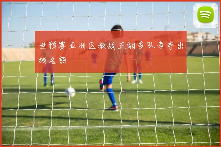 世预赛亚洲区激战正酣多队争夺出线名额