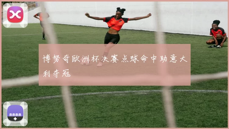 博努奇欧洲杯决赛点球命中助意大利夺冠