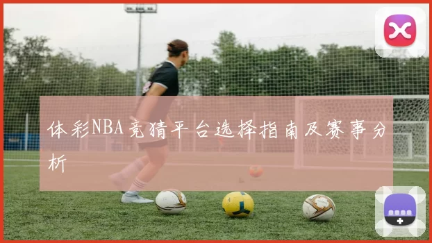 体彩NBA竞猜平台选择指南及赛事分析