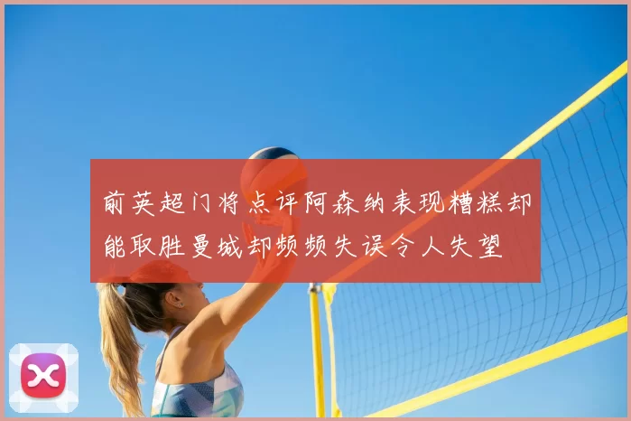 前英超门将点评阿森纳表现糟糕却能取胜曼城却频频失误令人失望