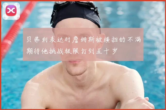 贝弗利表达对詹姆斯被横扫的不满期待他挑战极限打到五十岁
