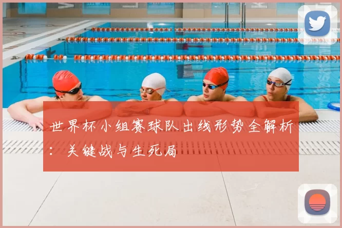 世界杯小组赛球队出线形势全解析：关键战与生死局