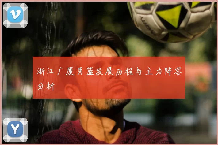 浙江广厦男篮发展历程与主力阵容分析