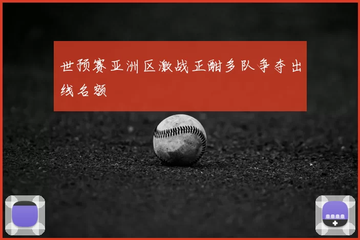 世预赛亚洲区激战正酣多队争夺出线名额