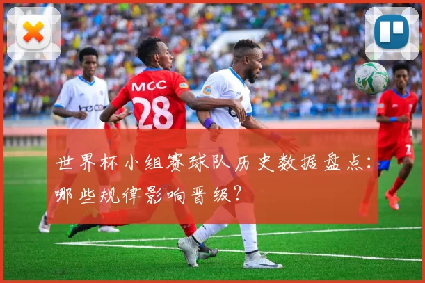 世界杯小组赛球队历史数据盘点：哪些规律影响晋级？