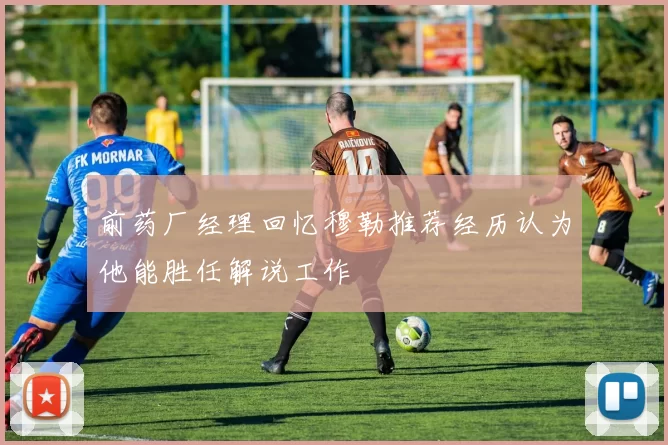 前药厂经理回忆穆勒推荐经历认为他能胜任解说工作