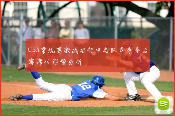 CBA常规赛激战进行中各队争夺季后赛席位形势分析