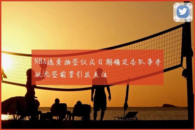 NBA选秀抽签仪式日期确定各队争夺状元签前景引发关注