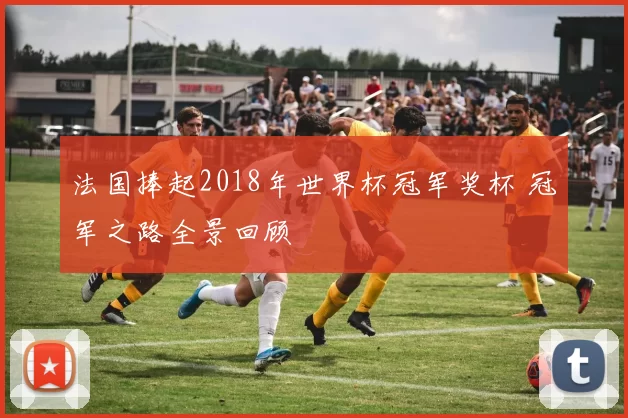 法国捧起2018年世界杯冠军奖杯 冠军之路全景回顾