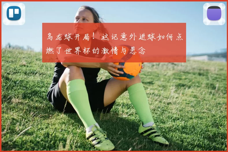 乌龙球开局!这记意外进球如何点燃了世界杯的激情与悬念