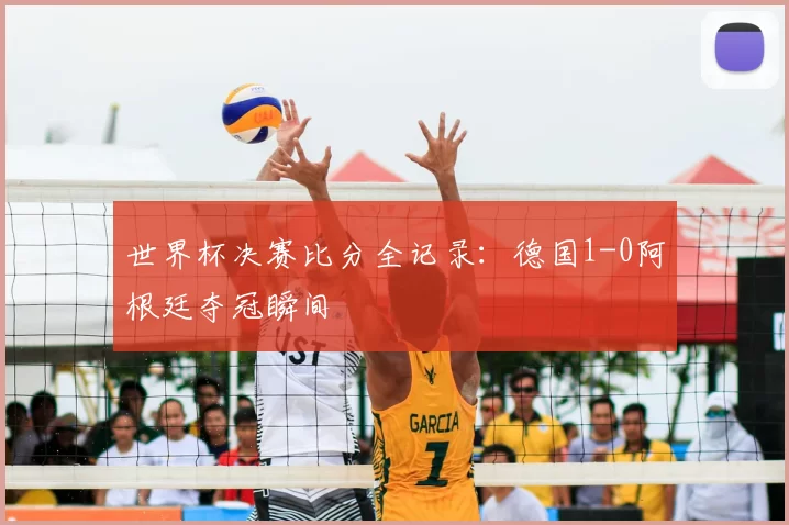 世界杯决赛比分全记录:德国1-0阿根廷夺冠瞬间