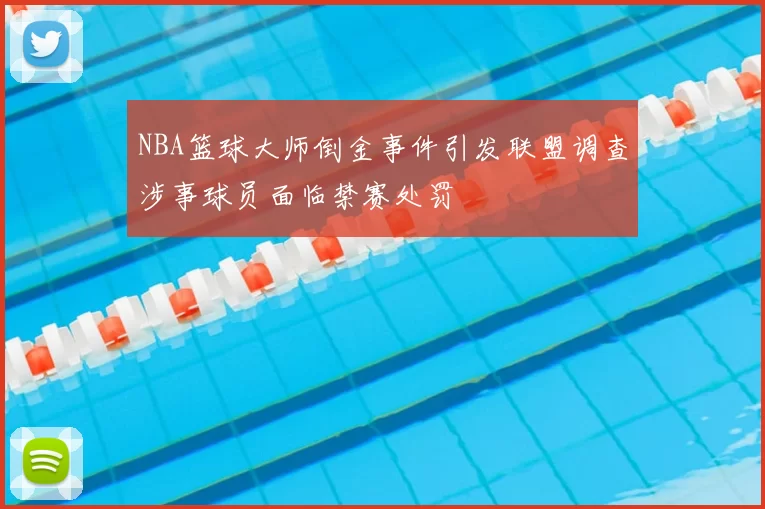 NBA篮球大师倒金事件引发联盟调查涉事球员面临禁赛处罚
