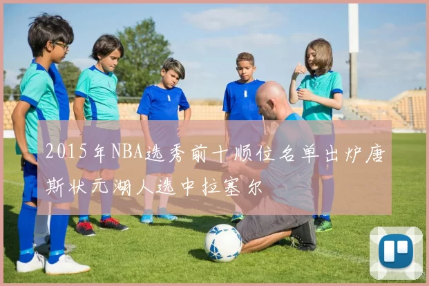 2015年NBA选秀前十顺位名单出炉唐斯状元湖人选中拉塞尔