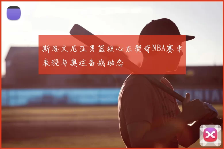 斯洛文尼亚男篮核心东契奇NBA赛季表现与奥运备战动态