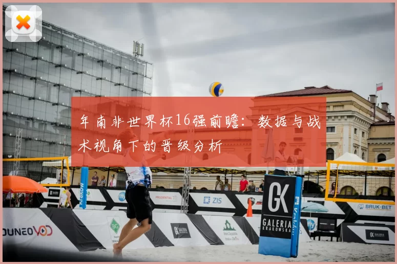 年南非世界杯16强前瞻：数据与战术视角下的晋级分析