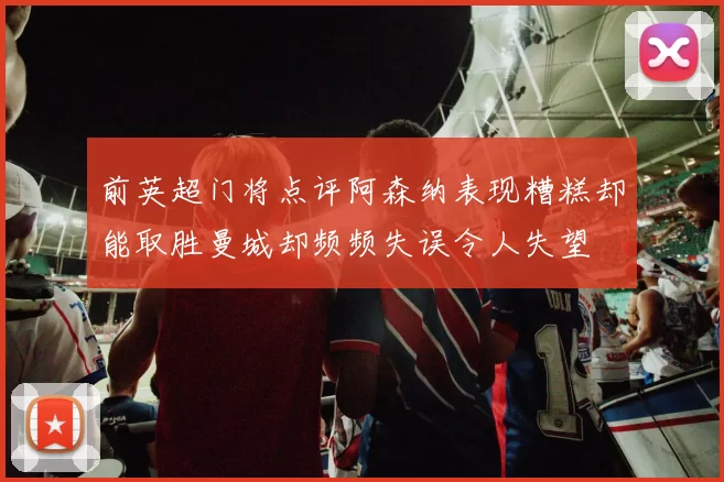 前英超门将点评阿森纳表现糟糕却能取胜曼城却频频失误令人失望