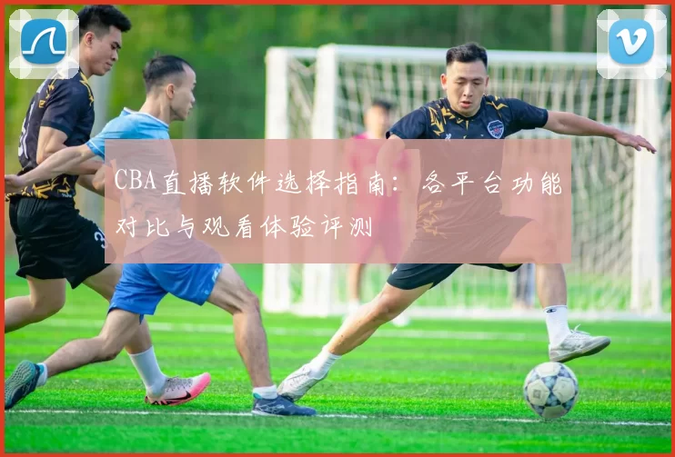 CBA直播软件选择指南:各平台功能对比与观看体验评测