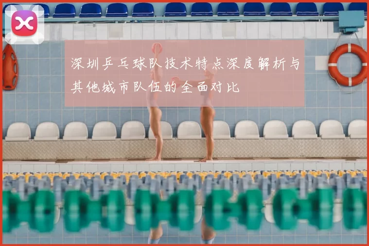 深圳乒乓球队技术特点深度解析与其他城市队伍的全面对比
