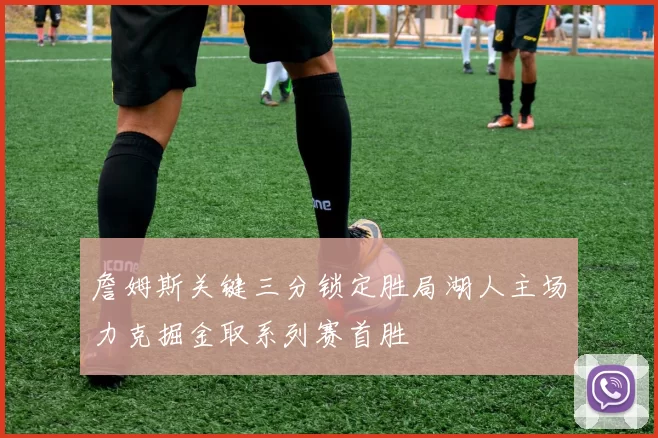 詹姆斯关键三分锁定胜局湖人主场力克掘金取系列赛首胜