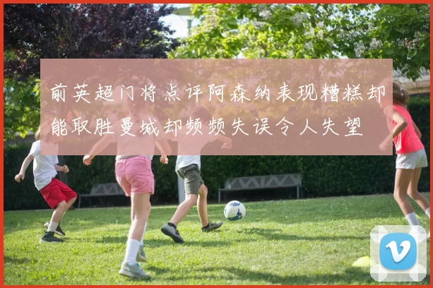 前英超门将点评阿森纳表现糟糕却能取胜曼城却频频失误令人失望